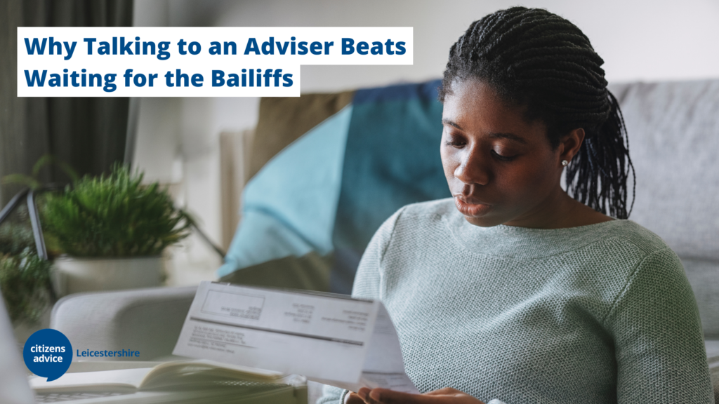"Why talking to an adviser beats waiting for the bailiffs", in blue writing with white highlight, and Citizens Advice LeicesterShire's logo in the bottom left corner. The background is a picture of a woman looking concerned at her bills/debt.